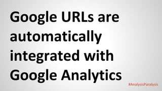 #AnalysisParalysis
Google URLs are
automatically
integrated with
Google Analytics
 