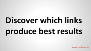 #AnalysisParalysis
Discover which links
produce best results
 