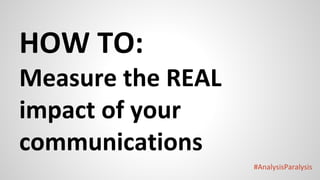#AnalysisParalysis
HOW TO:
Measure the REAL
impact of your
communications
 