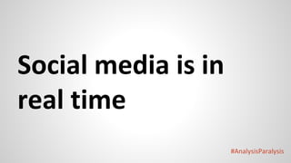 #AnalysisParalysis
Social media is in
real time
 