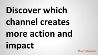 #AnalysisParalysis
Discover which
channel creates
more action and
impact
 