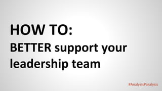 #AnalysisParalysis
HOW TO:
BETTER support your
leadership team
 