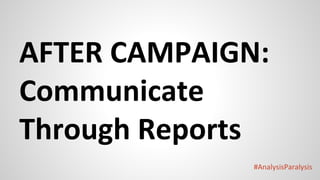 #AnalysisParalysis
AFTER CAMPAIGN:
Communicate
Through Reports
 