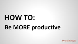 #AnalysisParalysis
HOW TO:
Be MORE productive
 