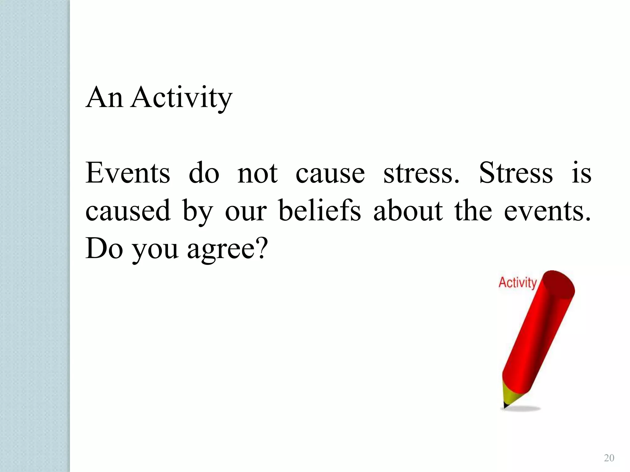 20 
An Activity 
Events do not cause stress. Stress is 
caused by our beliefs about the events. 
Do you agree? 
 