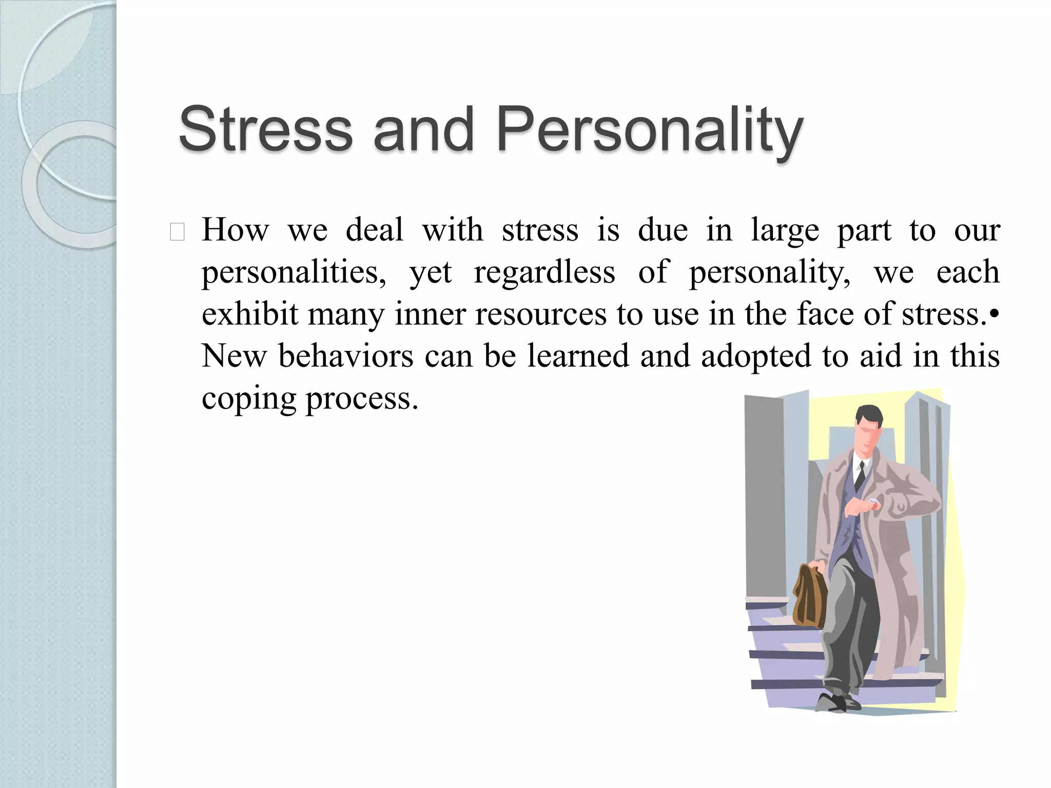 Stress and Personality 
 How we deal with stress is due in large part to our 
personalities, yet regardless of personality, we each 
exhibit many inner resources to use in the face of stress.• 
New behaviors can be learned and adopted to aid in this 
coping process. 
 