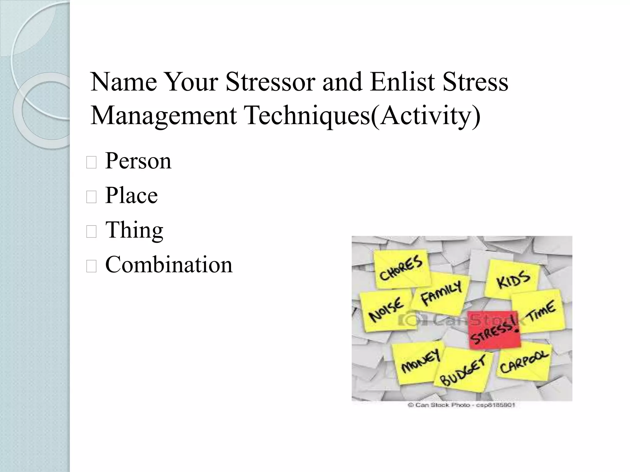 Name Your Stressor and Enlist Stress 
Management Techniques(Activity) 
 Person 
 Place 
 Thing 
 Combination 
 