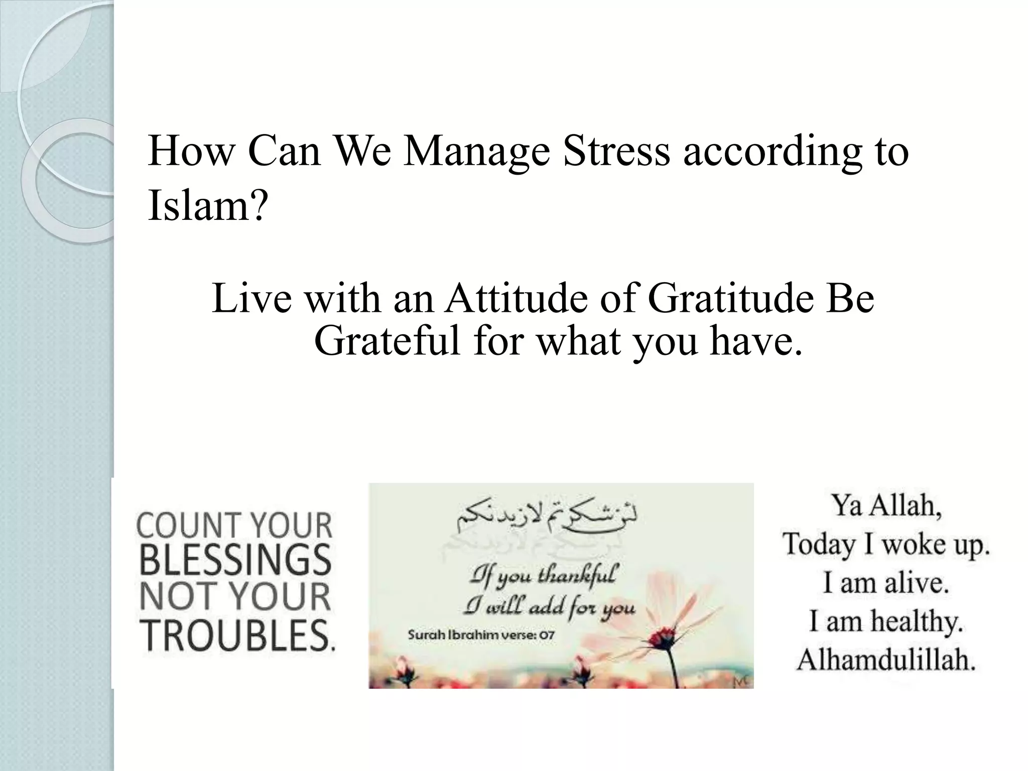 How Can We Manage Stress according to 
Islam? 
Live with an Attitude of Gratitude Be 
Grateful for what you have. 
 