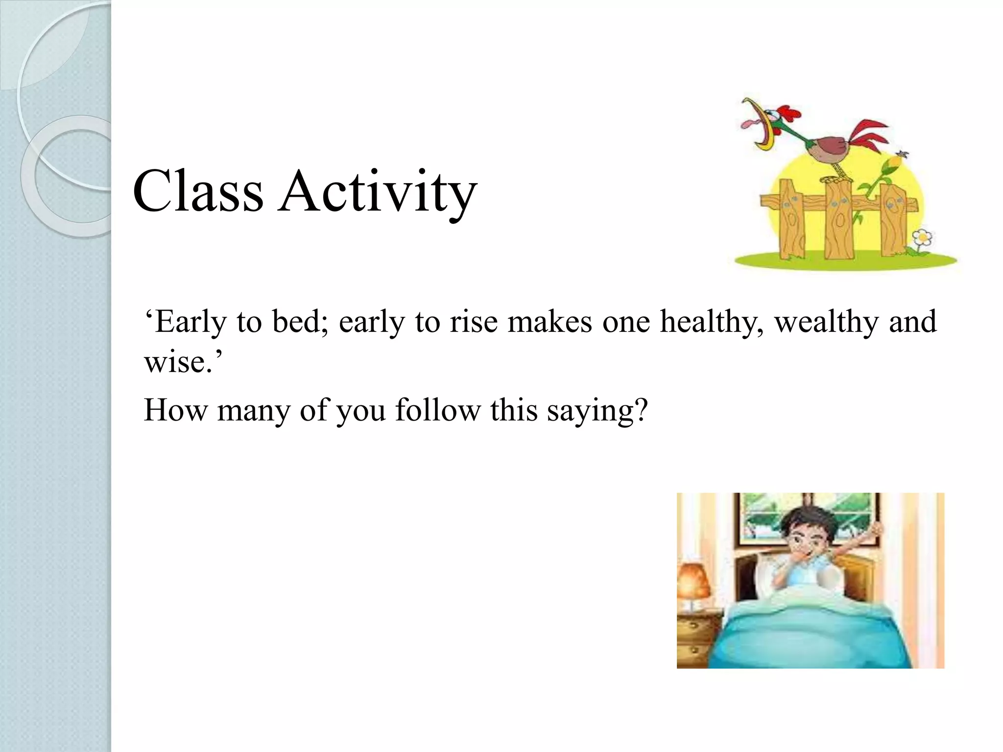 Class Activity 
‘Early to bed; early to rise makes one healthy, wealthy and 
wise.’ 
How many of you follow this saying? 
 