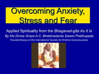 Overcoming Anxiety,
Stress and Fear
Applied Spirituality from the Bhagavad-gita As It Is
By His Divine Grace A.C. Bhaktivedanta Swami Prabhupada
Founder/Acarya of the International Society for Krishna Consciousness
 