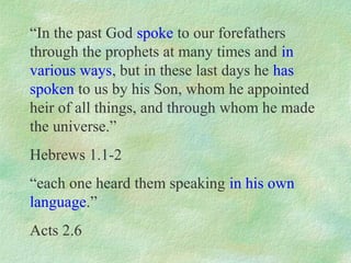 “In the past God spoke to our forefathers
through the prophets at many times and in
various ways, but in these last days he has
spoken to us by his Son, whom he appointed
heir of all things, and through whom he made
the universe.”
Hebrews 1.1-2
“each one heard them speaking in his own
language.”
Acts 2.6
 