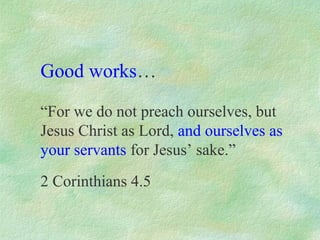 Good works…

“For we do not preach ourselves, but
Jesus Christ as Lord, and ourselves as
your servants for Jesus’ sake.”
2 Corinthians 4.5
 