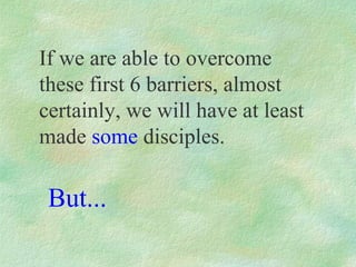 If we are able to overcome
these first 6 barriers, almost
certainly, we will have at least
made some disciples.

 But...
 