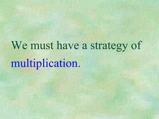 We must have a strategy of
multiplication.
 