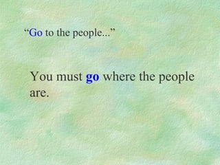 “Go to the people...”



 You must go where the people
 are.
 