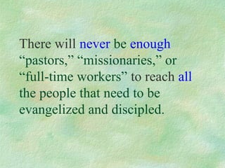 There will never be enough
“pastors,” “missionaries,” or
“full-time workers” to reach all
the people that need to be
evangelized and discipled.
 