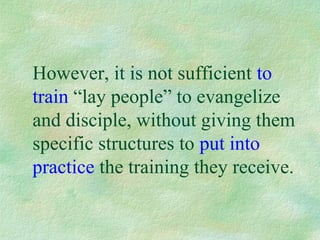 However, it is not sufficient to
train “lay people” to evangelize
and disciple, without giving them
specific structures to put into
practice the training they receive.
 