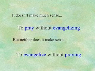 It doesn’t make much sense...


   To pray without evangelizing

But neither does it make sense...


  To evangelize without praying
 