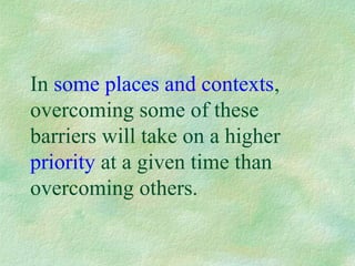 In some places and contexts,
overcoming some of these
barriers will take on a higher
priority at a given time than
overcoming others.
 