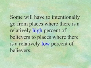 Some will have to intentionally
go from places where there is a
relatively high percent of
believers to places where there
is a relatively low percent of
believers.
 