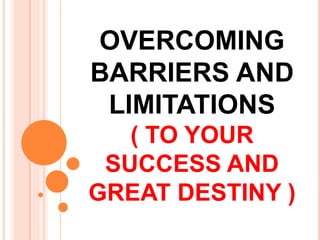 OVERCOMING
BARRIERS AND
LIMITATIONS
( TO YOUR
SUCCESS AND
GREAT DESTINY )
 