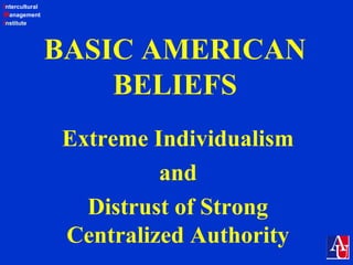 Intercultural
Management
Institute
BASIC AMERICAN
BELIEFS
Extreme Individualism
and
Distrust of Strong
Centralized Authority
 