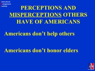 Intercultural
Management
Institute
PERCEPTIONS AND
MISPERCEPTIONS OTHERS
HAVE OF AMERICANS
Americans don’t help others
Americans don’t honor elders
 