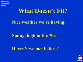 Intercultural
Management
Institute
What Doesn’t Fit?
Nice weather we’re having!
Sunny, high in the 70s.
Haven’t we met before?
 