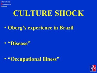Intercultural
Management
Institute
CULTURE SHOCK
• Oberg’s experience in Brazil
• “Disease”
• “Occupational illness”
 