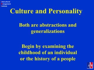 Intercultural
Management
Institute
Culture and Personality
Both are abstractions and
generalizations
Begin by examining the
childhood of an individual
or the history of a people
 