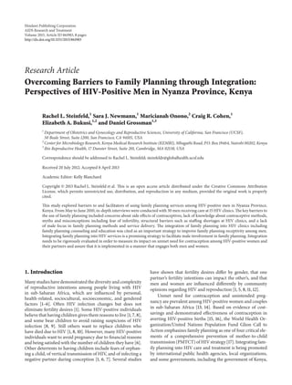 Hindawi Publishing Corporation
AIDS Research and Treatment
Volume 2013, Article ID 861983, 8 pages
http://dx.doi.org/10.1155/2013/861983
Research Article
Overcoming Barriers to Family Planning through Integration:
Perspectives of HIV-Positive Men in Nyanza Province, Kenya
Rachel L. Steinfeld,1
Sara J. Newmann,1
Maricianah Onono,2
Craig R. Cohen,1
Elizabeth A. Bukusi,1,2
and Daniel Grossman1,3
1
Department of Obstetrics and Gynecology and Reproductive Sciences, University of California, San Francisco (UCSF),
50 Beale Street, Suite 1200, San Francisco, CA 94105, USA
2
Center for Microbiology Research, Kenya Medical Research Institute (KEMRI), Mbagathi Road, P.O. Box 19464, Nairobi 00202, Kenya
3
Ibis Reproductive Health, 17 Dunster Street, Suite 201, Cambridge, MA 02138, USA
Correspondence should be addressed to Rachel L. Steinfeld; steinfeldr@globalhealth.ucsf.edu
Received 20 July 2012; Accepted 8 April 2013
Academic Editor: Kelly Blanchard
Copyright © 2013 Rachel L. Steinfeld et al. This is an open access article distributed under the Creative Commons Attribution
License, which permits unrestricted use, distribution, and reproduction in any medium, provided the original work is properly
cited.
This study explored barriers to and facilitators of using family planning services among HIV-positive men in Nyanza Province,
Kenya. From May to June 2010, in-depth interviews were conducted with 30 men receiving care at 15 HIV clinics. The key barriers to
the use of family planning included concerns about side effects of contraceptives, lack of knowledge about contraceptive methods,
myths and misconceptions including fear of infertility, structural barriers such as staffing shortages at HIV clinics, and a lack
of male focus in family planning methods and service delivery. The integration of family planning into HIV clinics including
family planning counseling and education was cited as an important strategy to improve family planning receptivity among men.
Integrating family planning into HIV services is a promising strategy to facilitate male involvement in family planning. Integration
needs to be rigorously evaluated in order to measure its impact on unmet need for contraception among HIV-positive women and
their partners and assure that it is implemented in a manner that engages both men and women.
1. Introduction
Many studies have demonstrated the diversity and complexity
of reproductive intentions among people living with HIV
in sub-Saharan Africa, which are influenced by personal,
health-related, sociocultural, socioeconomic, and gendered
factors [1–6]. Often HIV infection changes but does not
eliminate fertility desires [1]. Some HIV-positive individuals
believe that having children gives them reasons to live [1, 7, 8],
and some bear children to avoid raising suspicions of HIV
infection [8, 9]. Still others want to replace children who
have died due to HIV [1, 8, 10]. However, many HIV-positive
individuals want to avoid pregnancy due to financial reasons
and being satisfied with the number of children they have [6].
Other deterrents to having children include fears of orphan-
ing a child, of vertical transmission of HIV, and of infecting a
negative partner during conception [1, 6, 7]. Several studies
have shown that fertility desires differ by gender, that one
partner’s fertility intentions can impact the other’s, and that
men and women are influenced differently by community
opinions regarding HIV and reproduction [1, 5, 8, 11, 12].
Unmet need for contraception and unintended preg-
nancy are prevalent among HIV-positive women and couples
in sub-Saharan Africa [13, 14]. Based on evidence of cost-
savings and demonstrated effectiveness of contraception in
averting HIV-positive births [15, 16], the World Health Or-
ganization/United Nations Population Fund Glion Call to
Action emphasizes family planning as one of four critical ele-
ments of a comprehensive prevention of mother-to-child
transmission (PMTCT) of HIV strategy [17]. Integrating fam-
ily planning into HIV care and treatment is being promoted
by international public health agencies, local organizations,
and some governments, including the government of Kenya,
 