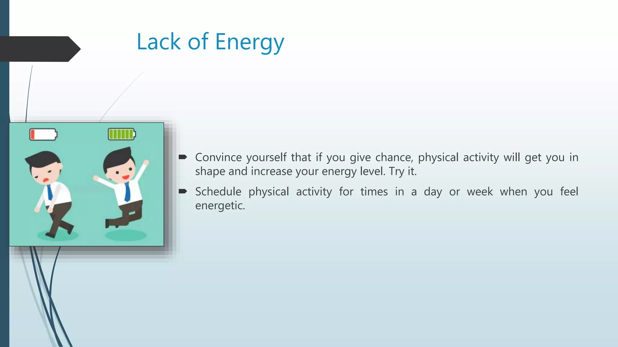 Lack of Energy
 Convince yourself that if you give chance, physical activity will get you in
shape and increase your energy level. Try it.
 Schedule physical activity for times in a day or week when you feel
energetic.
 