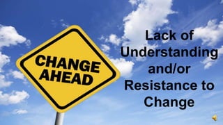 Lack of
Understanding
and/or
Resistance to
Change
 