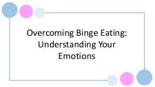 Overcoming Binge Eating:
Understanding Your
Emotions
 