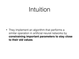 Intuition
• They implement an algorithm that performs a
similar operation in artiﬁcial neural networks by
constraining important parameters to stay close
to their old values.
 