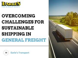 OVERCOMING
CHALLENGES FOR
SUSTAINABLE
SHIPPING IN
GENERAL FREIGHT
Earle’s Transport
 