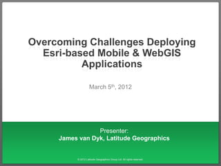 Overcoming Challenges Deploying
  Esri-based Mobile & WebGIS
          Applications

                    March 5th, 2012




                 Presenter:
     James van Dyk, Latitude Geographics


          © 2012 Latitude Geographics Group Ltd. All rights reserved.
 