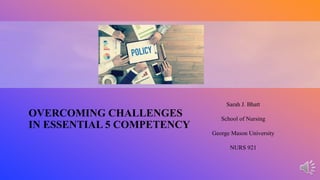 OVERCOMING CHALLENGES
IN ESSENTIAL 5 COMPETENCY
Sarah J. Bhatt
School of Nursing
George Mason University
NURS 921