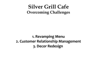 Silver Grill Cafe
Overcoming Challenges
1. Revamping Menu
2. Customer Relationship Management
3. Decor Redesign
 