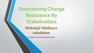 Overcoming Change
Resistance By
Stakeholders
Mobolaji Olufisayo
Adedokun
Leading Learning Organizations
 