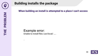THE
PROBLEM
Building installs the package
Example error:
Unable to install ﬁles /usr/local/ …..
…
When building an install is attempted to a place I can’t access
30
 