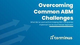 What We’ve Learned from Helping 500+ Companies
Implement an Account-Based Approach
Overcoming
Common ABM
Challenges
 