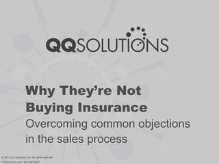 Why They’re Not
Buying Insurance
Overcoming common objections
in the sales process
© 2013 QQ Solutions, Inc. All rights reserved.
QQSolutions.com | 800.940.6600
 