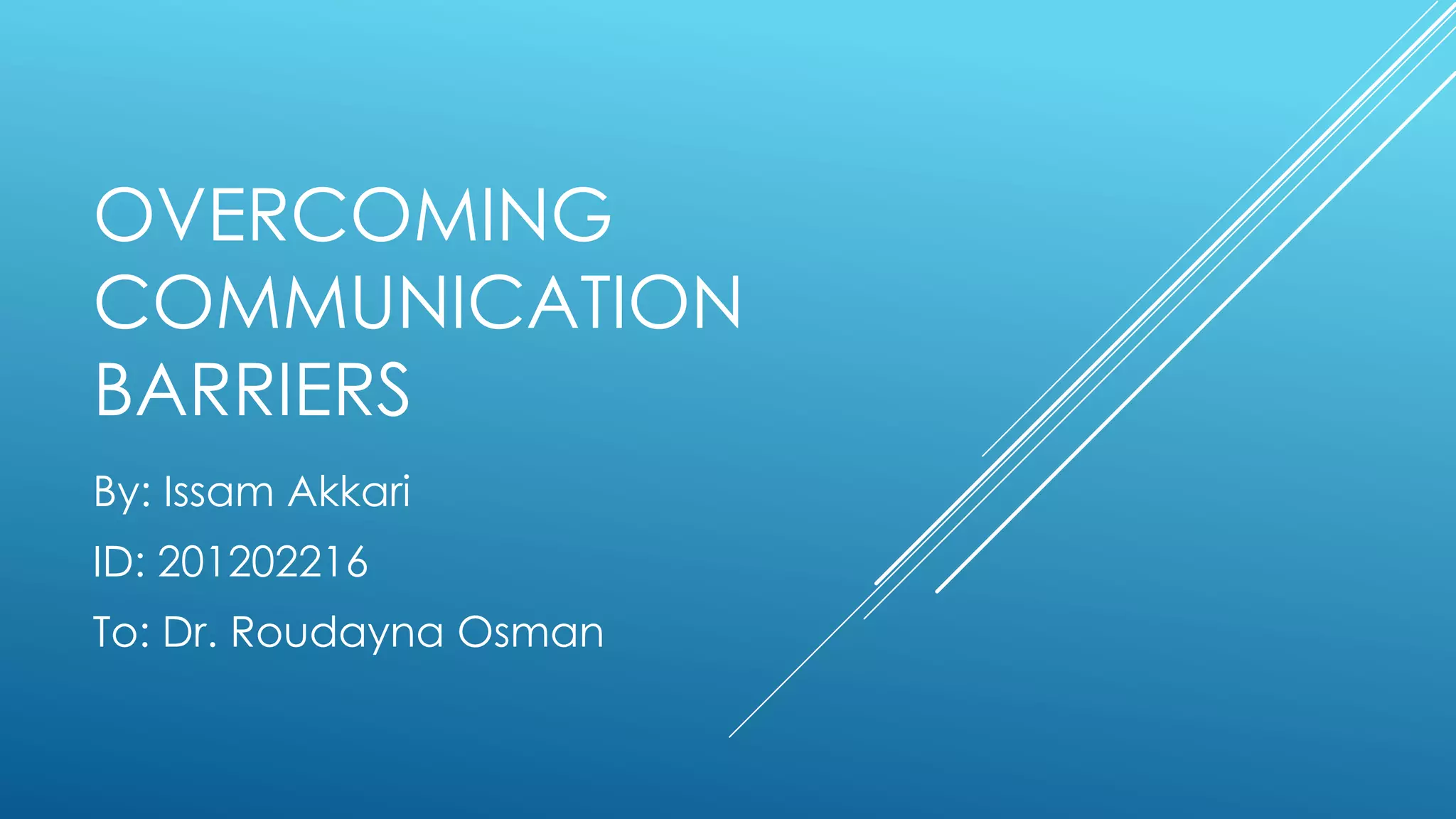 OVERCOMING
COMMUNICATION
BARRIERS
By: Issam Akkari
ID: 201202216
To: Dr. Roudayna Osman