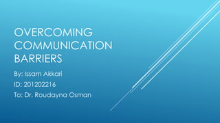 OVERCOMING
COMMUNICATION
BARRIERS
By: Issam Akkari
ID: 201202216
To: Dr. Roudayna Osman
 