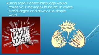 Using sophisticated language would
cause your messages to be lost in words.
Avoid jargon and always use simple
word.