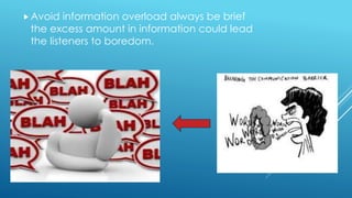 Avoid information overload always be brief
the excess amount in information could lead
the listeners to boredom.