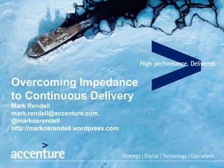 Overcoming Impedance
to Continuous Delivery
Mark Rendell
mark.rendell@accenture.com
@markosrendell
http://markosrendell.wordpress.com
 