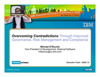 Overcoming Contradictions Through Improved
        Governance, Risk Management and Compliance
                                        Michael O’Rourke
                         Vice President of Development, Rational Software
                                      mikeorou@us.ibm.com



                                                                Executive Track – EXEC 12



© 2009 IBM Corporation
 