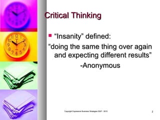Critical Thinking
“Insanity” defined:
“doing the same thing over again
and expecting different results”
-Anonymous


Copyright Expressive Business Strategies 2007 - 2010

2

 